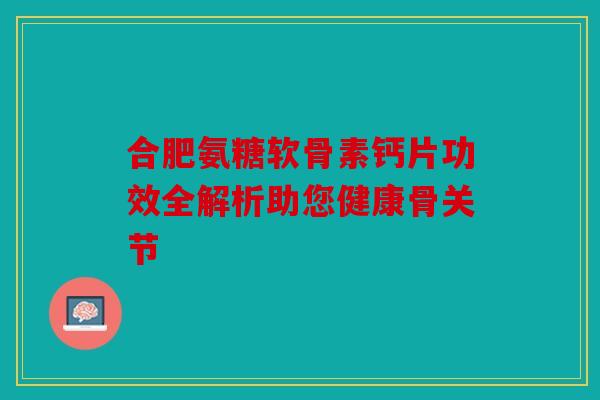 合肥氨糖软骨素钙片功效全解析助您健康骨关节 合肥氨糖软骨素钙片功效全解析助您健康骨关节