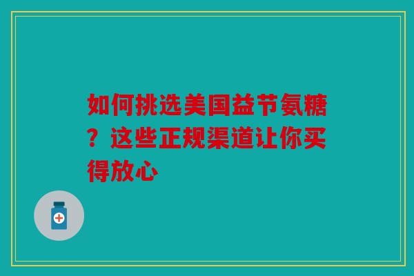 如何挑选美国益节氨糖？这些正规渠道让你买得放心