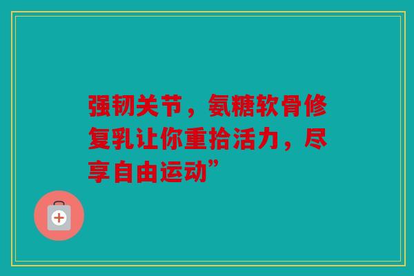 强韧关节，氨糖软骨修复乳让你重拾活力，尽享自由运动”
