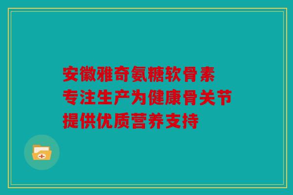 安徽雅奇氨糖软骨素 专注生产为健康骨关节提供优质营养支持 安徽雅奇氨糖软骨素 专注生产为健康骨关节提供优质营养支持