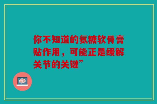 你不知道的氨糖软骨膏贴作用,可能正是缓解关节的关键” 你不知道的氨糖软骨膏贴作用,可能正是缓解关节的关键”