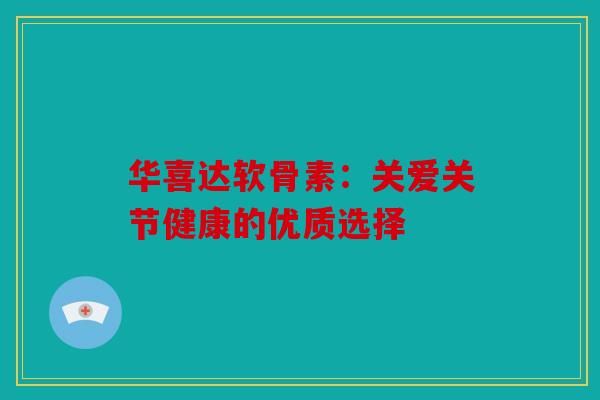 华喜达软骨素：关爱关节健康的优质选择