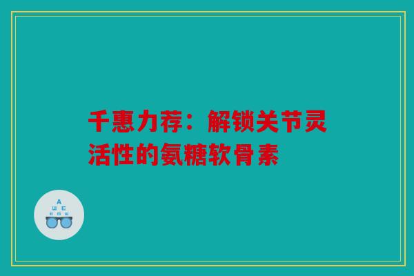 千惠力荐：解锁关节灵活性的氨糖软骨素