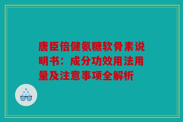 唐臣倍健氨糖软骨素说明书：成分功效用法用量及注意事项全解析