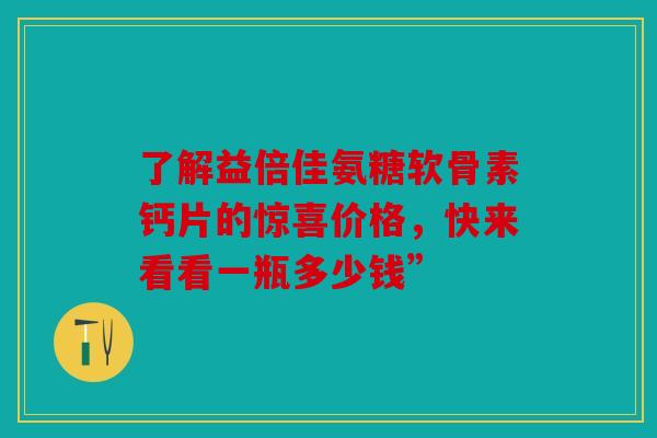 了解益倍佳氨糖软骨素钙片的惊喜价格,快来看看一瓶多少钱” 了解益倍佳氨糖软骨素钙片的惊喜价格,快来看看一瓶多少钱”