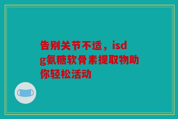 告别关节不适，isdg氨糖软骨素提取物助你轻松活动
