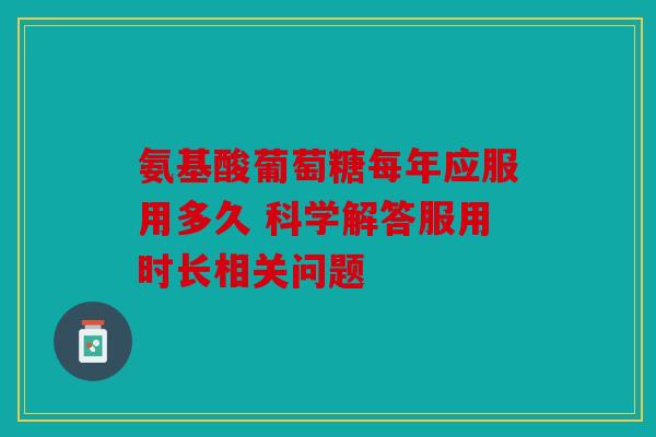氨基酸葡萄糖每年应服用多久 科学解答服用时长相关问题