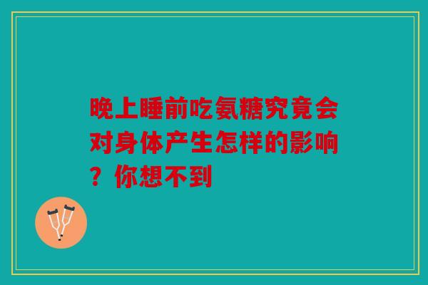 晚上睡前吃氨糖究竟会对身体产生怎样的影响？你想不到