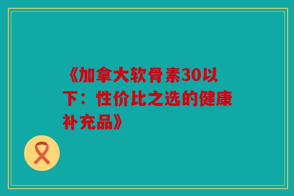 《加拿大软骨素30以下:性价比之选的健康补充品》 《加拿大软骨素30以下:性价比之选的健康补充品》