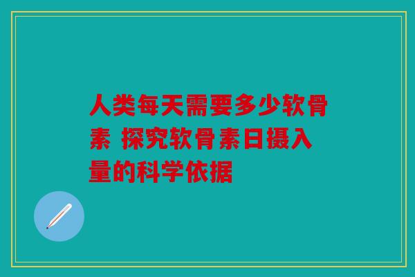 人类每天需要多少软骨素 探究软骨素日摄入量的科学依据 人类每天需要多少软骨素 探究软骨素日摄入量的科学依据