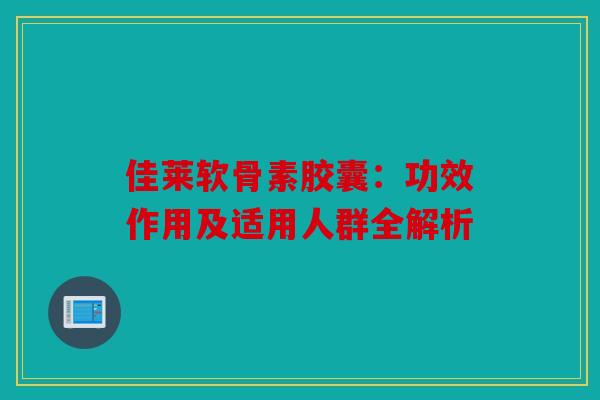 佳莱软骨素胶囊:功效作用及适用人群全解析 佳莱软骨素胶囊:功效作用及适用人群全解析