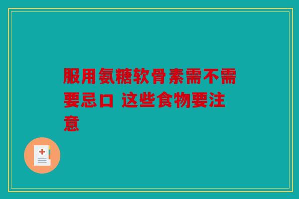 服用氨糖软骨素需不需要忌口 这些食物要注意 服用氨糖软骨素需不需要忌口 这些食物要注意
