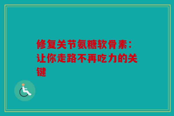 修复关节氨糖软骨素：让你走路不再吃力的关键