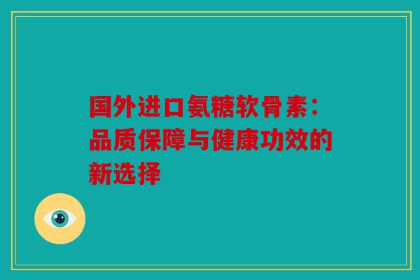 国外进口氨糖软骨素:品质保障与健康功效的新选择 国外进口氨糖软骨素:品质保障与健康功效的新选择