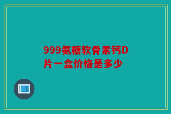 999氨糖软骨素钙D片一盒价格是多少