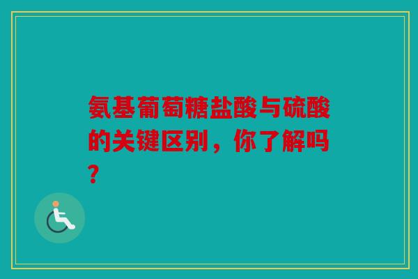 氨基葡萄糖盐酸与硫酸的关键区别,你了解吗? 氨基葡萄糖盐酸与硫酸的关键区别,你了解吗?