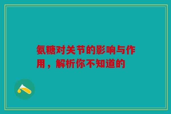 氨糖对关节的影响与作用,解析你不知道的 氨糖对关节的影响与作用,解析你不知道的