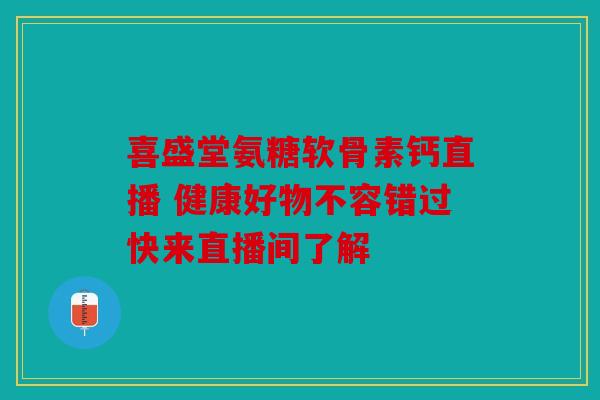 喜盛堂氨糖软骨素钙直播 健康好物不容错过快来直播间了解