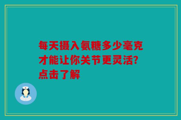每天摄入氨糖多少毫克才能让你关节更灵活？点击了解