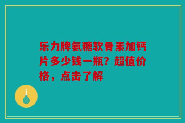 乐力牌氨糖软骨素加钙片多少钱一瓶?超值价格,点击了解 乐力牌氨糖软骨素加钙片多少钱一瓶?超值价格,点击了解