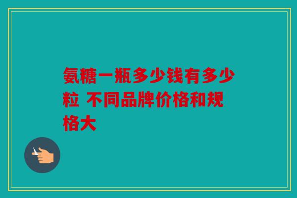 氨糖一瓶多少钱有多少粒 不同品牌价格和规格大