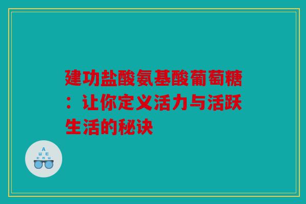 建功盐酸氨基酸葡萄糖：让你定义活力与活跃生活的秘诀