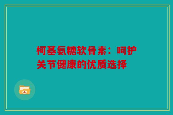柯基氨糖软骨素:呵护关节健康的优质选择 柯基氨糖软骨素:呵护关节健康的优质选择