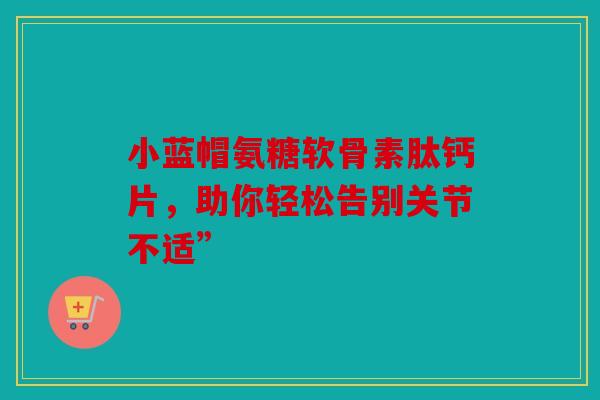 小蓝帽氨糖软骨素肽钙片,助你轻松告别关节不适” 小蓝帽氨糖软骨素肽钙片,助你轻松告别关节不适”