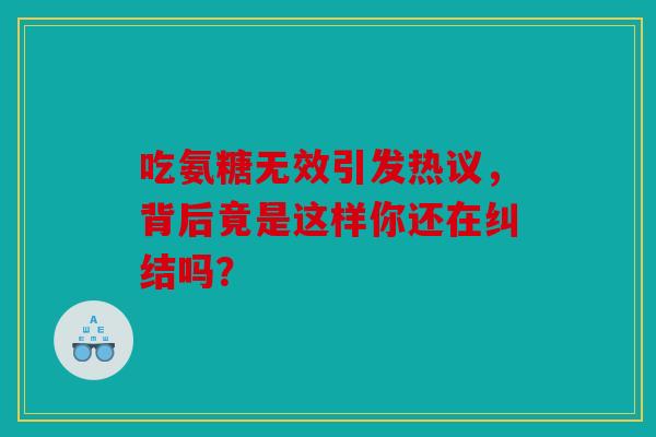 吃氨糖无效引发热议，背后竟是这样你还在纠结吗？