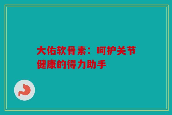 大佑软骨素：呵护关节健康的得力助手