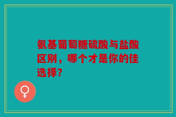 氨基葡萄糖硫酸与盐酸区别,哪个才是你的佳选择? 氨基葡萄糖硫酸与盐酸区别,哪个才是你的佳选择?