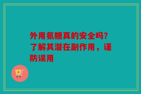 外用氨糖真的安全吗？了解其潜在副作用，谨防误用