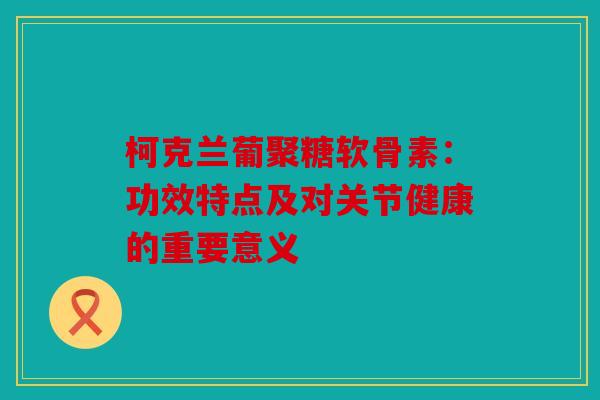 柯克兰葡聚糖软骨素：功效特点及对关节健康的重要意义
