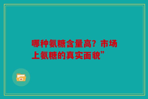 哪种氨糖含量高？市场上氨糖的真实面貌”
