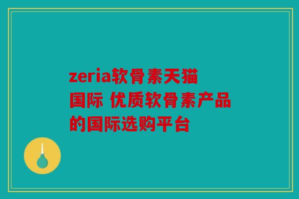zeria软骨素天猫国际 优质软骨素产品的国际选购平台