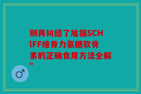 别再纠结了旭福SCHlFF维骨力氨糖软骨素的正确食用方法全解”