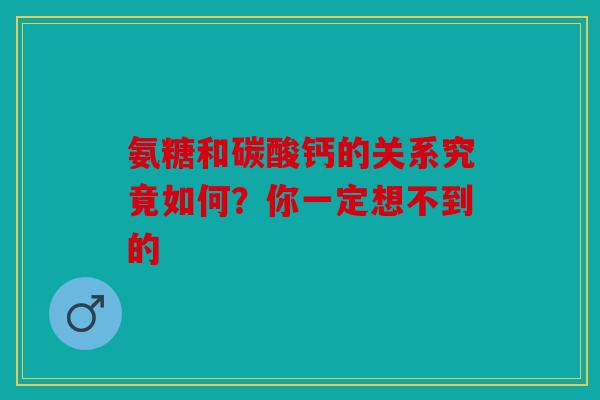 氨糖和碳酸钙的关系究竟如何？你一定想不到的
