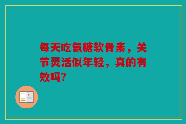 每天吃氨糖软骨素,关节灵活似年轻,真的有效吗? 每天吃氨糖软骨素,关节灵活似年轻,真的有效吗?