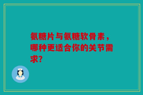 氨糖片与氨糖软骨素,哪种更适合你的关节需求? 氨糖片与氨糖软骨素,哪种更适合你的关节需求?