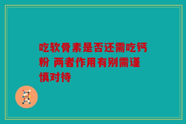 吃软骨素是否还需吃钙粉 两者作用有别需谨慎对待 吃软骨素是否还需吃钙粉 两者作用有别需谨慎对待