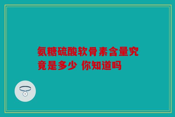 氨糖硫酸软骨素含量究竟是多少 你知道吗