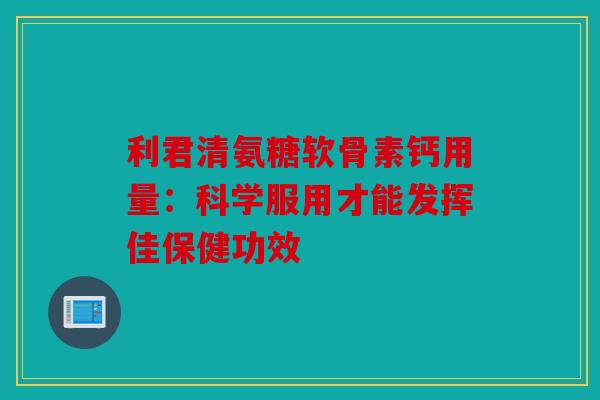 利君清氨糖软骨素钙用量:科学服用才能发挥佳保健功效 利君清氨糖软骨素钙用量:科学服用才能发挥佳保健功效