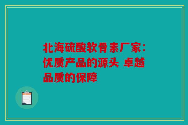北海硫酸软骨素厂家：优质产品的源头 卓越品质的保障