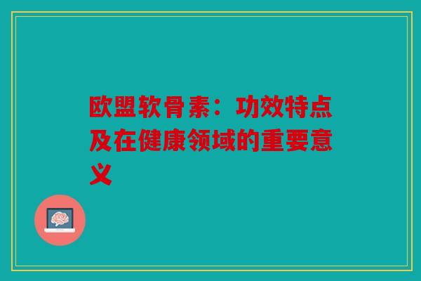 欧盟软骨素:功效特点及在健康领域的重要意义 欧盟软骨素:功效特点及在健康领域的重要意义