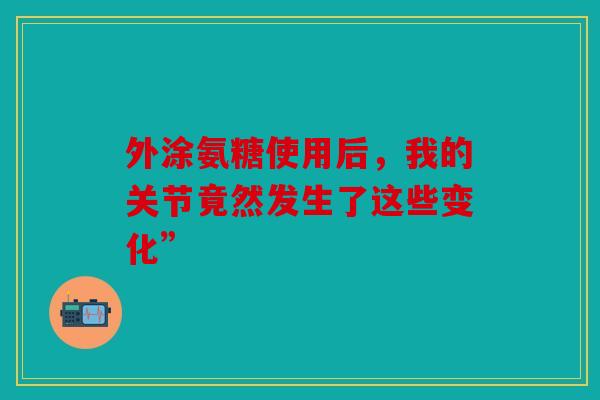 外涂氨糖使用后，我的关节竟然发生了这些变化”