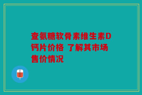 查氨糖软骨素维生素D钙片价格 了解其市场售价情况