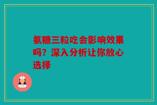 氨糖三粒吃会影响效果吗？深入分析让你放心选择