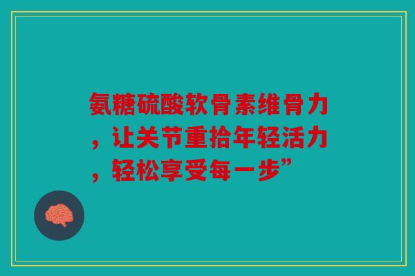 氨糖硫酸软骨素维骨力，让关节重拾年轻活力，轻松享受每一步”