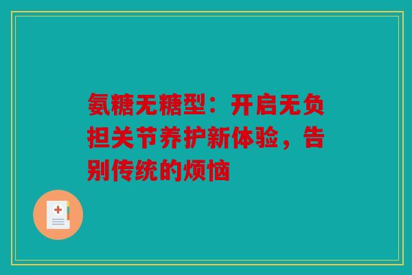 氨糖无糖型:开启无负担关节养护新体验,告别传统的烦恼 氨糖无糖型:开启无负担关节养护新体验,告别传统的烦恼
