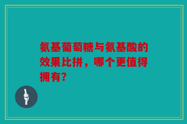 氨基葡萄糖与氨基酸的效果比拼,哪个更值得拥有? 氨基葡萄糖与氨基酸的效果比拼,哪个更值得拥有?